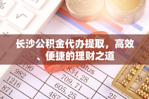天山长沙公积金代办提取，高效、便捷的理财之道