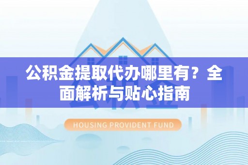 天山公积金提取代办哪里有？全面解析与贴心指南