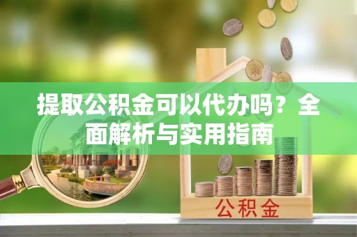 天山提取公积金可以代办吗？全面解析与实用指南