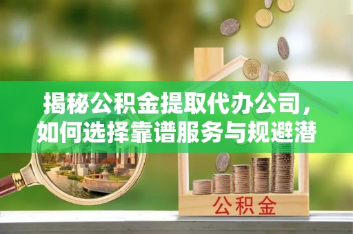 天山揭秘公积金提取代办公司，如何选择靠谱服务与规避潜在风险