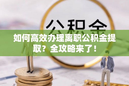 天山如何高效办理离职公积金提取？全攻略来了！
