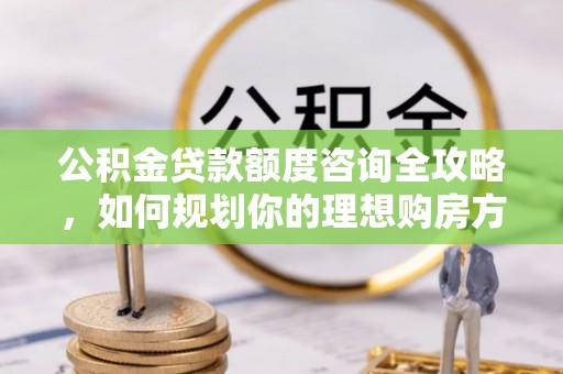 天山公积金贷款额度咨询全攻略，如何规划你的理想购房方案