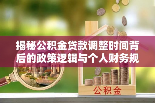 天山揭秘公积金贷款调整时间背后的政策逻辑与个人财务规划