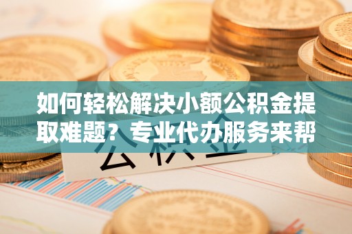 天山如何轻松解决小额公积金提取难题？专业代办服务来帮忙