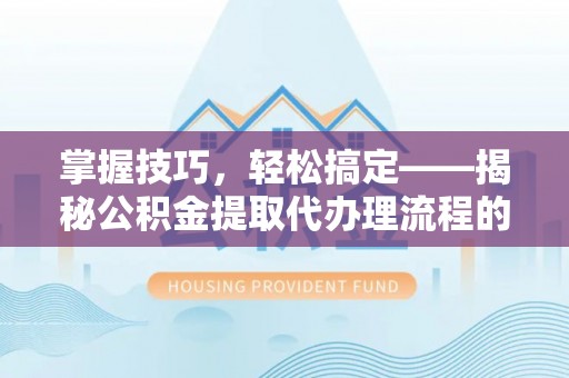 天山掌握技巧，轻松搞定——揭秘公积金提取代办理流程的关键步骤