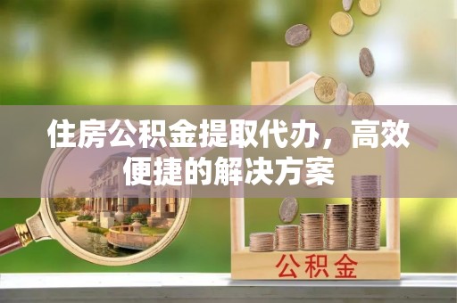天山住房公积金提取代办，高效便捷的解决方案