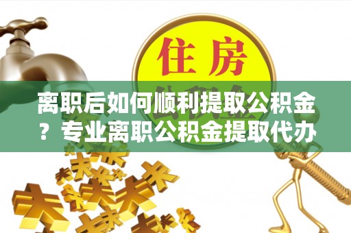 天山离职后如何顺利提取公积金？专业离职公积金提取代办服务指南