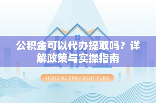天山公积金可以代办提取吗？详解政策与实操指南