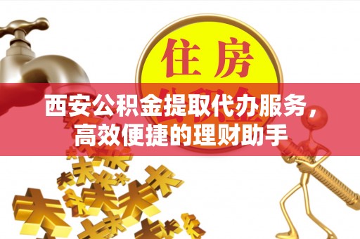 天山西安公积金提取代办服务，高效便捷的理财助手
