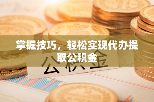 天山掌握技巧，轻松实现代办提取公积金