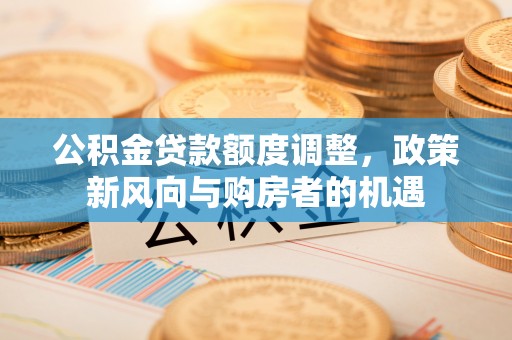 天山公积金贷款额度调整，政策新风向与购房者的机遇