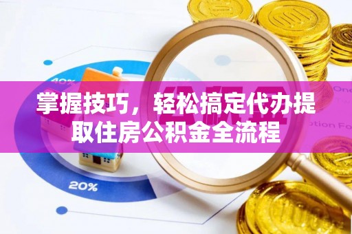 天山掌握技巧，轻松搞定代办提取住房公积金全流程