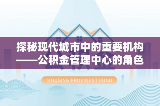 天山探秘现代城市中的重要机构——公积金管理中心的角色与使命