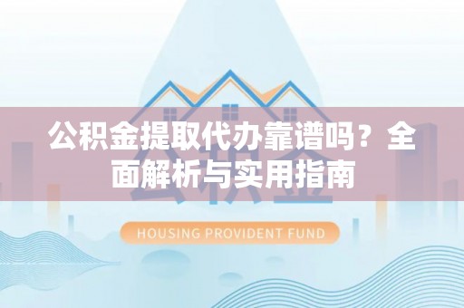 天山公积金提取代办靠谱吗？全面解析与实用指南